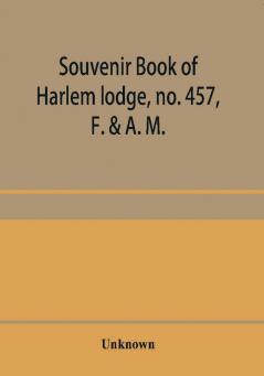 Souvenir book of Harlem lodge no. 457 F. & A. M. Published in commemoration of its two-thousandth communication in connection with an entertainment and reception at the Harlem casino 12th street and Seventh avenue Wednesday evening Dec