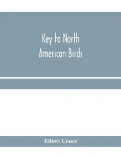 Key to North American birds. Containing a concise account of every species of living and fossil bird at present known from the continent north of the Mexican and United States boundary inclusive of Greenland and Lower California with which are incorpora