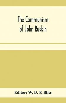 The Communism Of John Ruskin; Or "Unto This Last"; Two Lectures From "The Crown Of Wild Olive"; And Selections From "Fors Clavigera