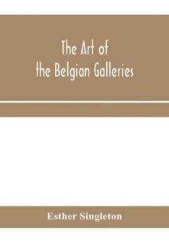 The art of the Belgian galleries; being a history of the Flemish school of painting illuminated and demonstrated by critical descriptions of the great paintings in Bruges Antwerp Ghent Brussels and other Belgian cities