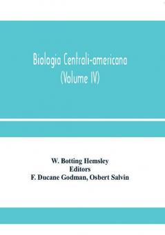 Biologia centrali-americana; or Contributions to the knowledge of the fauna and flora of Mexico and Central America (Volume IV)