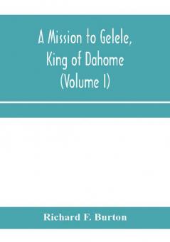 A mission to Gelele king of Dahome; With Notices of The so called Amazons the grand customs the yearly customs the human sacrifices the present state of the slave trade and the Negro's Place in Nature (Volume I)