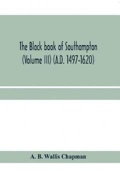 The Black book of Southampton (Volume III) (A.D. 1497-1620)