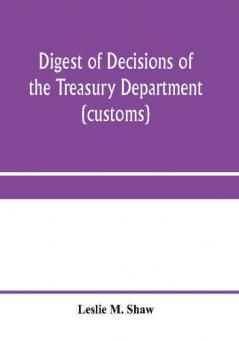 Digest of decisions of the Treasury Department (customs) and of the Board of U.S. General Appraisers rendered during calendar years 1898 to 1903 inclusive under various acts of Congress