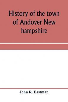 History of the town of Andover New hampshire 1751-1906 Part I-Narrative Part II-Genealogies