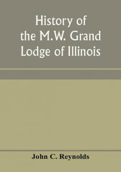 History of the M.W. Grand Lodge of Illinois ancient free and accepted masons