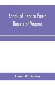 Annals of Henrico Parish Diocese of Virginia and Especially of St. John's Church the Present mother church of the Parish from 1611 to 1884