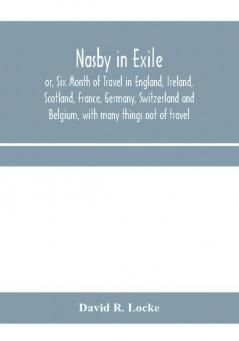 Nasby in exile or Six Month of Travel in England Ireland Scotland France Germany Switzerland and Belgium with many things not of travel