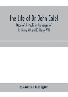 The life of Dr. John Colet dean of St. Paul's in the reigns of K. Henry VII and K. Henry VIII and founder of St. Paul's school