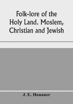 Folk-lore of the Holy Land. Moslem Christian and Jewish