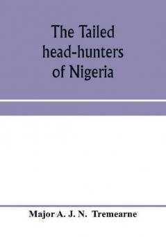 The tailed head-hunters of Nigeria; an account of an official's seven years' experience in the Northern Nigerian pagan belt and a description of the manners habits and customs of some of its native tribes