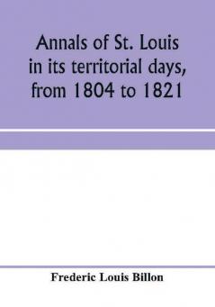 Annals of St. Louis in its territorial days from 1804 to 1821; being a continuation of the author's previous work the Annals of the French and Spanish period