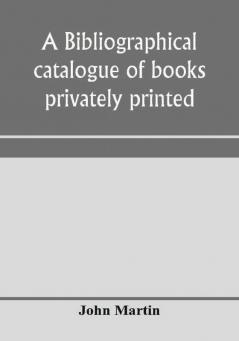 A bibliographical catalogue of books privately printed; including those of the Bannatyne Maitland and Roxburghe clubs and of the private presses at Darlington Auchinleck Lee priory Newcastle Middle Hill and Strawberry Hill