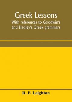 Greek lessons with references to Goodwin's and Hadley's Greek grammars; and intended as an introduction to Xenophon's Anabasis or to Goodwin's Greek reader