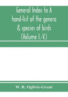 General Index to A hand-list of the genera & species of birds. (Nomenclator avium tum fossilium tum viventium) (Volume I.-V.)