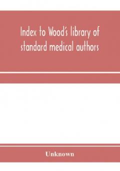 Index to Wood's library of standard medical authors. for the years 1879 1880 1881 1882 1883 1884