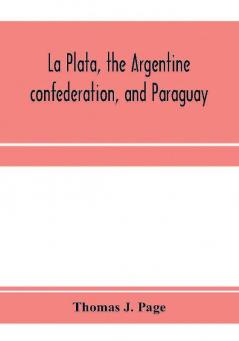 La Plata the Argentine confederation and Paraguay. Being a narrative of the exploration of the tributaries of the river La Plata and adjacent countries during the years 1853 '54 '55 and '56 under the orders of the United States government