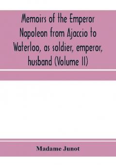 Memoirs of the Emperor Napoleon from Ajaccio to Waterloo as soldier emperor husband (Volume II)