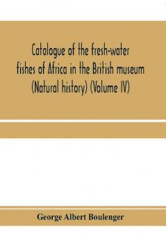 Catalogue of the fresh-water fishes of Africa in the British museum (Natural history) (Volume IV)