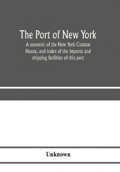 The port of New York; a souvenir of the New York Custom House and index of the imports and shipping facilities of this port