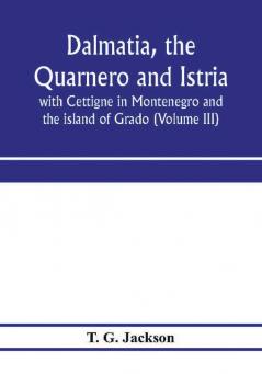 Dalmatia the Quarnero and Istria with Cettigne in Montenegro and the island of Grado (Volume III)