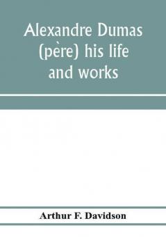 Alexandre Dumas (père) his life and works