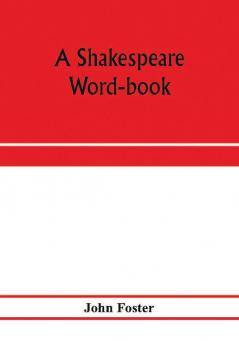 A Shakespeare word-book being a glossary of archaic forms and varied usages of words employed by Shakespeare