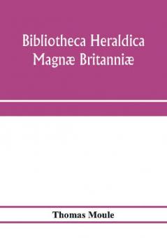 Bibliotheca Heraldica Magnæ Britanniæ. An Analytical Catalogue Of Books On Genealogy, Heraldry, Nobility, Knighthood & Ceremonies; With A List Of ... Manuscripts; And A Supplement, Enumerating T