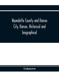 Wyandotte County and Kansas City Kansas. Historical and biographical. Comprising a condensed history of the state a careful history of Wyandotte County and a comprehensive history of the growth of the cities towns and villages
