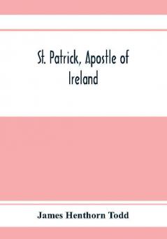 St. Patrick apostle of Ireland; a memoir of his life and mission with an introductory dissertation on some early usages of the church in Ireland and its historical position from the establishment of the English colony to the present day