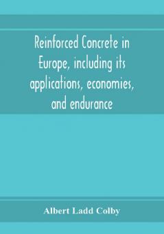 Reinforced concrete in Europe including its applications economies and endurance; the systems the forms of bars and the metals used in England and on the continent Together with the Principal specifications for the cement and the concrete used and