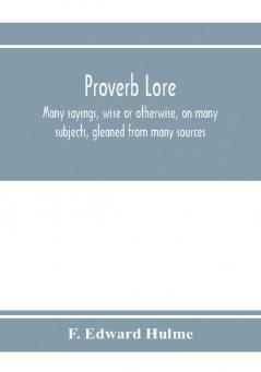 Proverb lore; many sayings wise or otherwise on many subjects gleaned from many sources