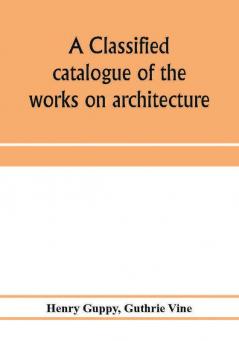 A classified catalogue of the works on architecture and the allied arts in the principal libraries of Manchester and Salford with alphabetical author list and subject index