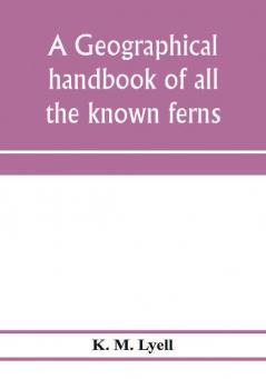 A geographical handbook of all the known ferns; with tables to show their distribution