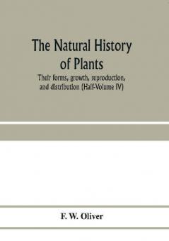 The natural history of plants their forms growth reproduction and distribution (Half-Volume IV)