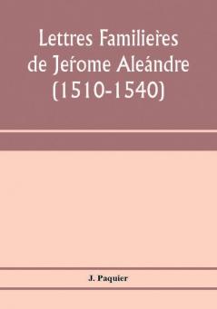 Lettres FamilièRes De JéRome AléAndre (1510-1540)