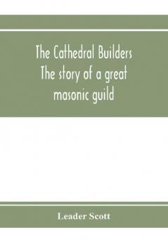 The cathedral builders; the story of a great masonic guild