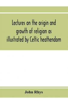 Lectures on the origin and growth of religion as illustrated by Celtic heathendom