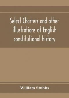 Select charters and other illustrations of English constitutional history from the earliest times to the reign of Edward the First