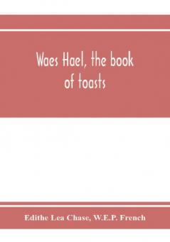 Waes Hael the book of toasts; being for the most part bubbles gathered from the wine of others' wit with here and there an occasional humbler globule believed to be more or less original