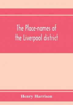 The place-names of the Liverpool district; or The history and meaning of the local and river names of South-west Lancashire and of Wirral