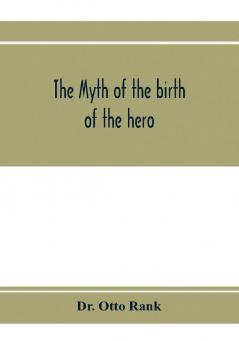 The myth of the birth of the hero; a psychological interpretation of mythology