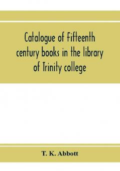 Catalogue of fifteenth century books in the library of Trinity college Dublin & in Marsh's library Dublin with a few from other collections