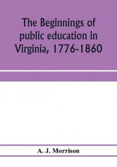 The beginnings of public education in Virginia 1776-1860; study of secondary schools in relation to the state Literary fund