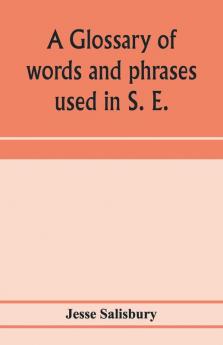 A glossary of words and phrases used in S. E. Worcestershire together with some of the sayings customs superstitions charms &c. common in that district