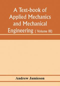 A text-book of applied mechanics and mechanical engineering; Specially arranged for the use of engineers qualifying for the institution of civil Engineers The Diplomas and Degrees of Degrees of Technical Colleges and Universities advanced Science Certif