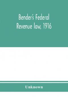 Bender's federal revenue law 1916; the Revenue act of September 8 1916 with notes and commentaries; also federal taxation in general