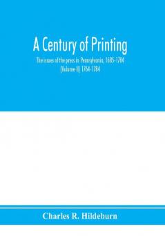 A century of printing : the issues of the press in Pennsylvania 1685-1784 (Volume II) 1764-1784