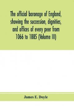 The official baronage of England showing the succession dignities and offices of every peer from 1066 to 1885 (Volume III)