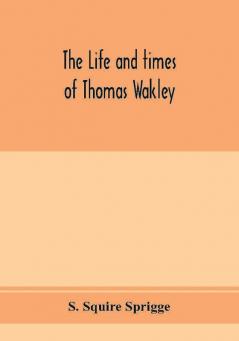 The life and times of Thomas Wakley founder and first editor of the Lancet Member of parliament for Finsbury and Coroner for west middlesex.